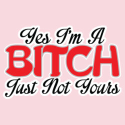 Yes I'm A Bitch Just Not Yours Design